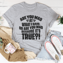 Load image into Gallery viewer, Are You Mad At What I Said Or Are You Mad Because It's True Tee
