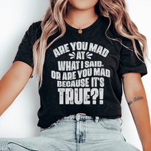 Load image into Gallery viewer, Are You Mad At What I Said Or Are You Mad Because It's True Tee